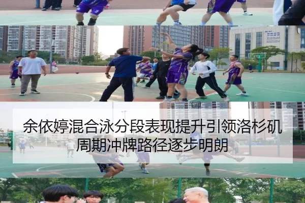 余依婷混合泳分段表现提升引领洛杉矶周期冲牌路径逐步明朗