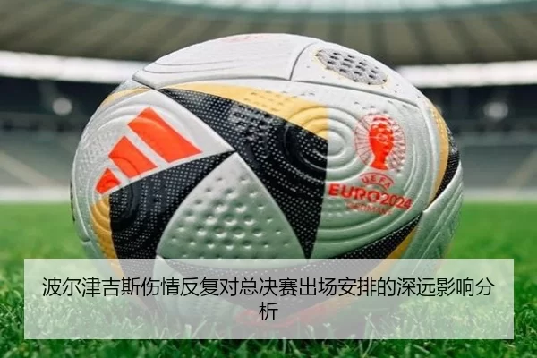 波尔津吉斯伤情反复对总决赛出场安排的深远影响分析